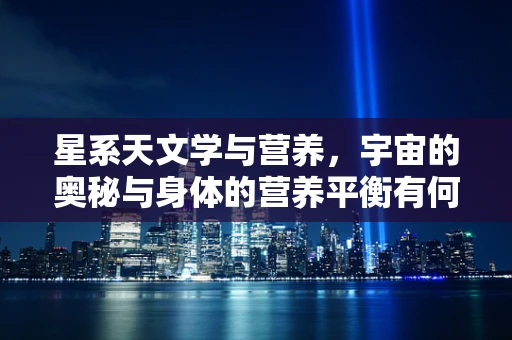 星系天文学与营养，宇宙的奥秘与身体的营养平衡有何关联？