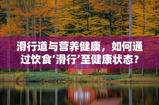 滑行道与营养健康，如何通过饮食‘滑行’至健康状态？