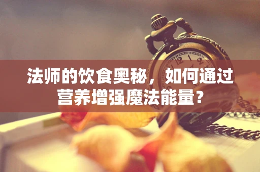 法师的饮食奥秘，如何通过营养增强魔法能量？