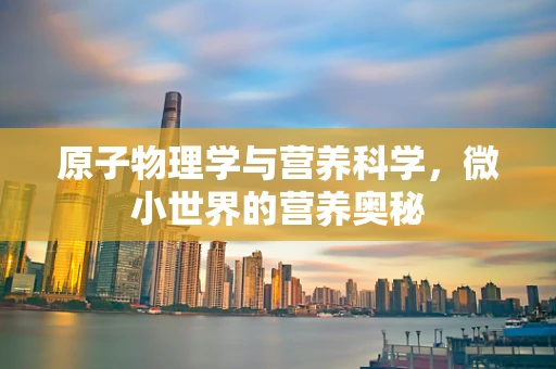 原子物理学与营养科学，微小世界的营养奥秘
