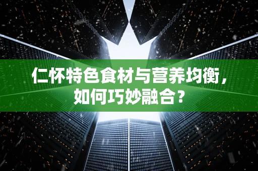仁怀特色食材与营养均衡，如何巧妙融合？