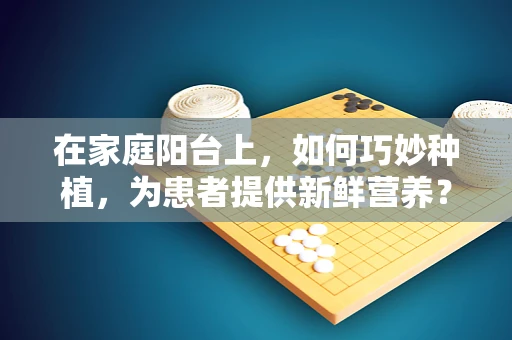 在家庭阳台上，如何巧妙种植，为患者提供新鲜营养？