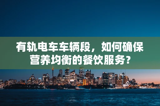 有轨电车车辆段，如何确保营养均衡的餐饮服务？