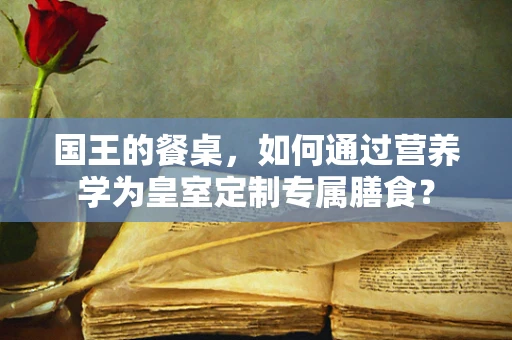 国王的餐桌，如何通过营养学为皇室定制专属膳食？