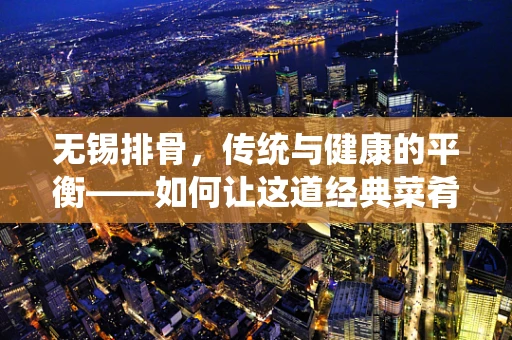 无锡排骨，传统与健康的平衡——如何让这道经典菜肴更符合现代营养需求？