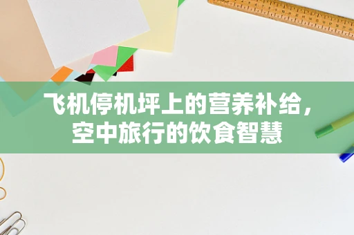 飞机停机坪上的营养补给，空中旅行的饮食智慧