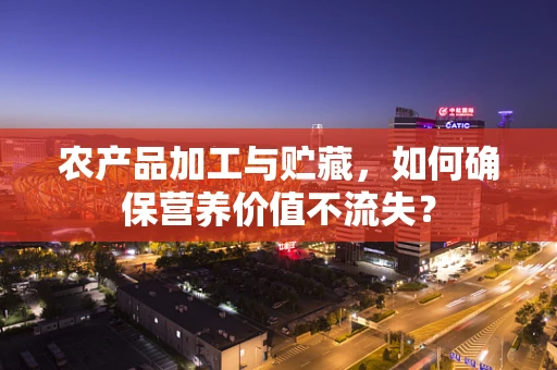 农产品加工与贮藏，如何确保营养价值不流失？