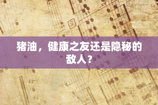 猪油，健康之友还是隐秘的敌人？