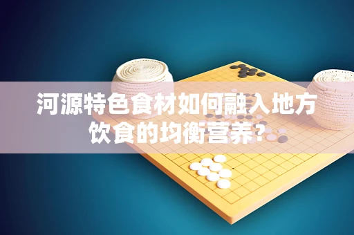 河源特色食材如何融入地方饮食的均衡营养？