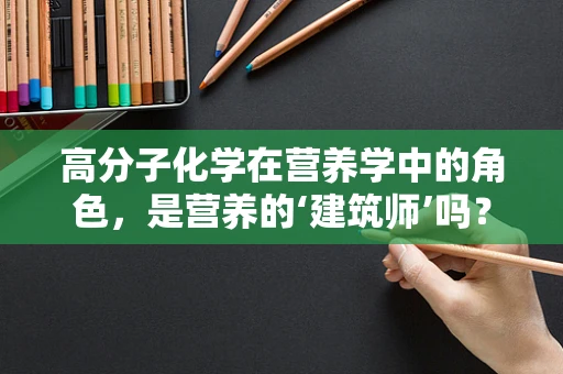 高分子化学在营养学中的角色，是营养的‘建筑师’吗？