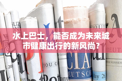 水上巴士，能否成为未来城市健康出行的新风尚？