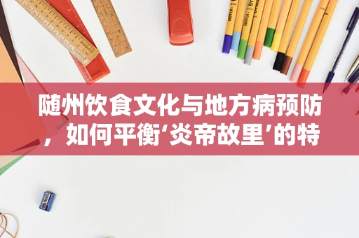 随州饮食文化与地方病预防，如何平衡‘炎帝故里’的特色美食与营养健康？