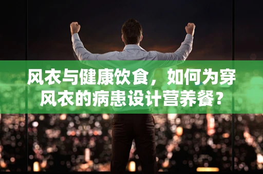 风衣与健康饮食，如何为穿风衣的病患设计营养餐？