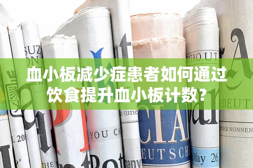 血小板减少症患者如何通过饮食提升血小板计数？