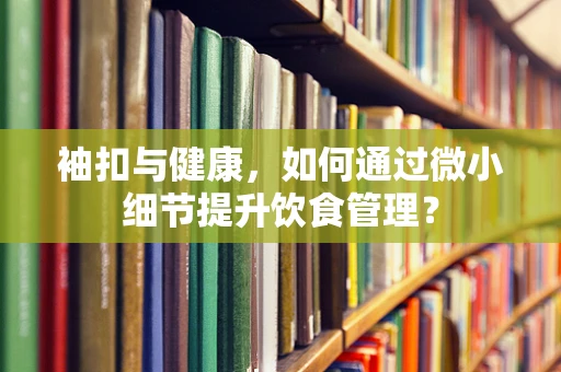 袖扣与健康，如何通过微小细节提升饮食管理？