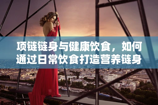 项链链身与健康饮食，如何通过日常饮食打造营养链身？