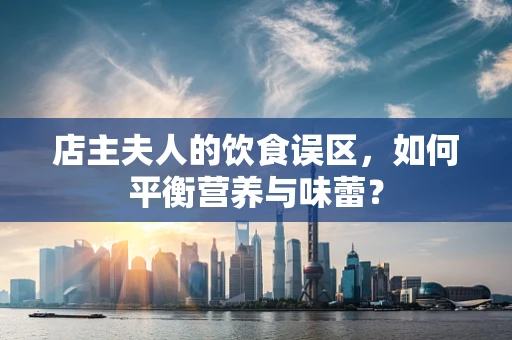 店主夫人的饮食误区，如何平衡营养与味蕾？