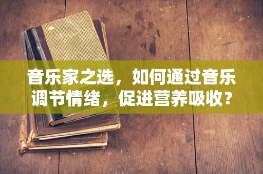 音乐家之选，如何通过音乐调节情绪，促进营养吸收？