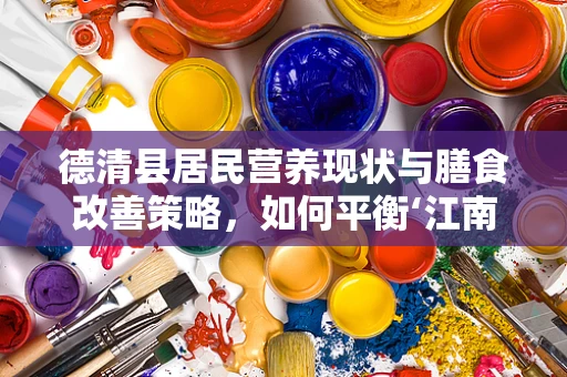 德清县居民营养现状与膳食改善策略，如何平衡‘江南鱼米之乡’的饮食？