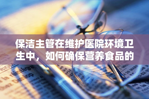 保洁主管在维护医院环境卫生中，如何确保营养食品的安全？