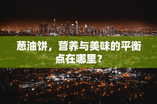 葱油饼，营养与美味的平衡点在哪里？