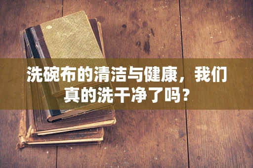 洗碗布的清洁与健康，我们真的洗干净了吗？