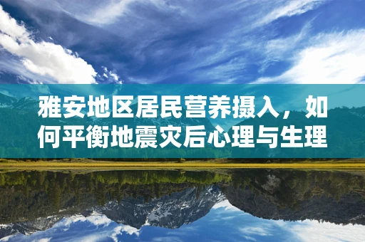 雅安地区居民营养摄入，如何平衡地震灾后心理与生理需求？