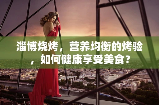 淄博烧烤，营养均衡的烤验，如何健康享受美食？