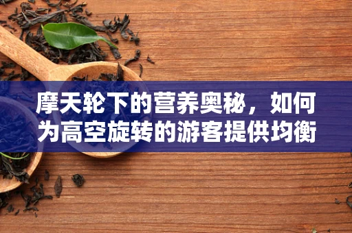 摩天轮下的营养奥秘，如何为高空旋转的游客提供均衡饮食？