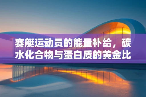赛艇运动员的能量补给，碳水化合物与蛋白质的黄金比例是多少？
