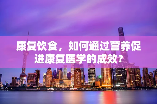 康复饮食，如何通过营养促进康复医学的成效？