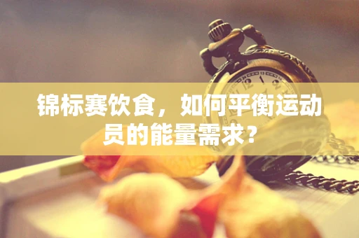 锦标赛饮食，如何平衡运动员的能量需求？