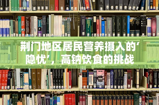 荆门地区居民营养摄入的‘隐忧’，高钠饮食的挑战