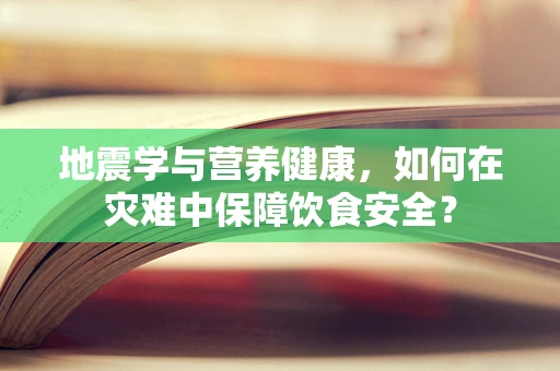 地震学与营养健康，如何在灾难中保障饮食安全？