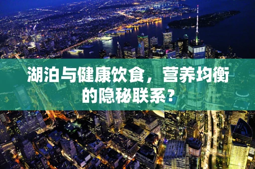 湖泊与健康饮食，营养均衡的隐秘联系？