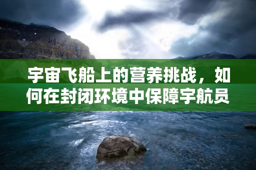 宇宙飞船上的营养挑战，如何在封闭环境中保障宇航员的均衡饮食？