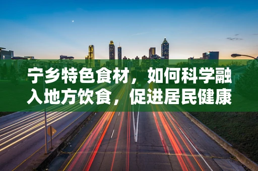 宁乡特色食材，如何科学融入地方饮食，促进居民健康？