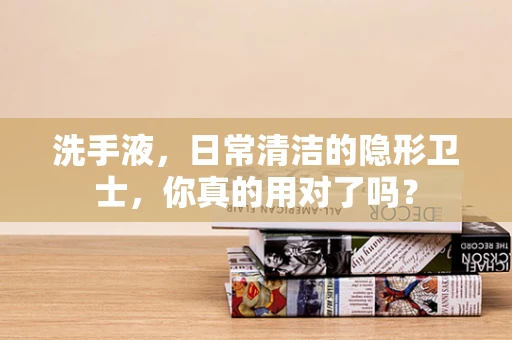 洗手液，日常清洁的隐形卫士，你真的用对了吗？