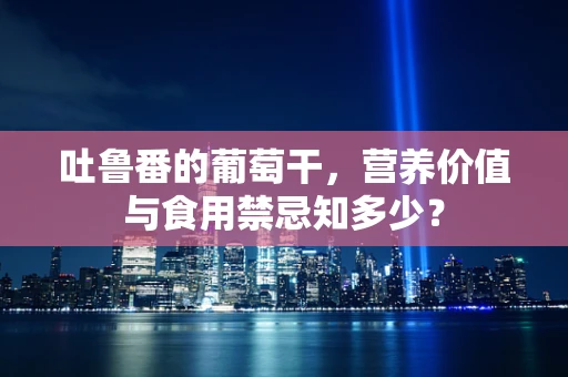 吐鲁番的葡萄干，营养价值与食用禁忌知多少？