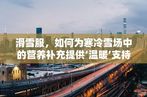 滑雪服，如何为寒冷雪场中的营养补充提供‘温暖’支持？