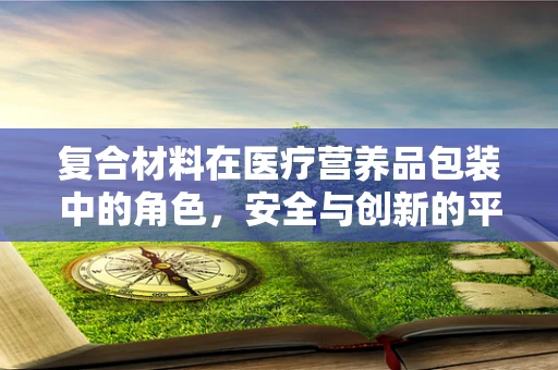复合材料在医疗营养品包装中的角色，安全与创新的平衡？
