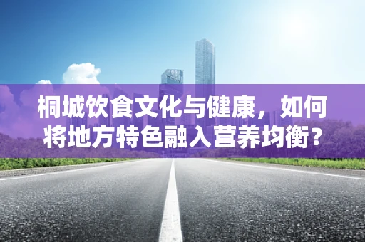 桐城饮食文化与健康，如何将地方特色融入营养均衡？