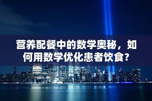 营养配餐中的数学奥秘，如何用数学优化患者饮食？