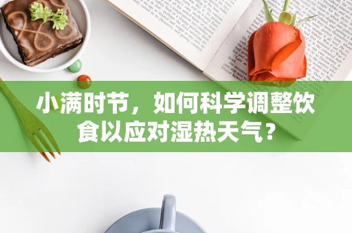 小满时节，如何科学调整饮食以应对湿热天气？