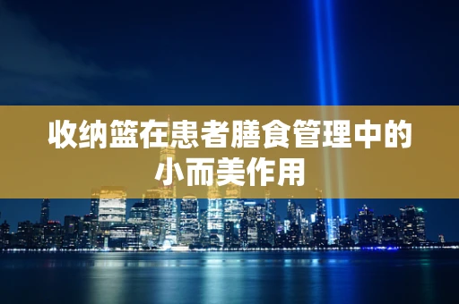 收纳篮在患者膳食管理中的小而美作用