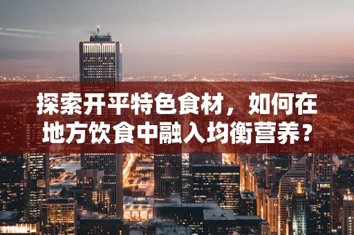 探索开平特色食材，如何在地方饮食中融入均衡营养？