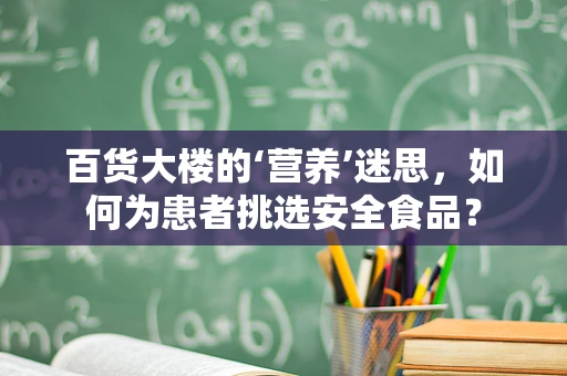 百货大楼的‘营养’迷思，如何为患者挑选安全食品？