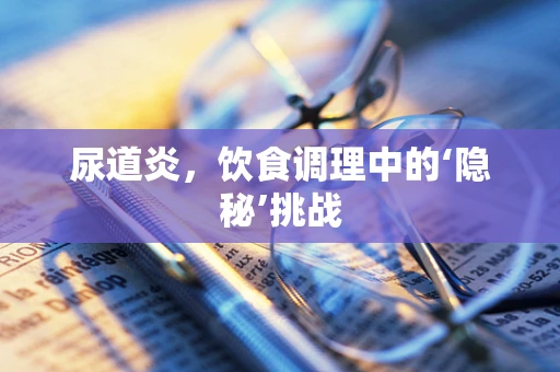 尿道炎，饮食调理中的‘隐秘’挑战