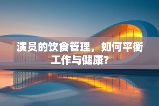 演员的饮食管理，如何平衡工作与健康？