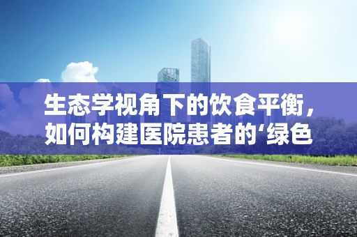生态学视角下的饮食平衡，如何构建医院患者的‘绿色’营养方案？